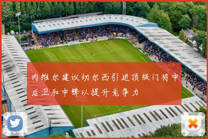 内维尔建议切尔西引进顶级门将中后卫和中锋以提升竞争力