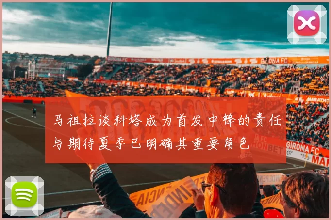 马祖拉谈科塔成为首发中锋的责任与期待夏季已明确其重要角色
