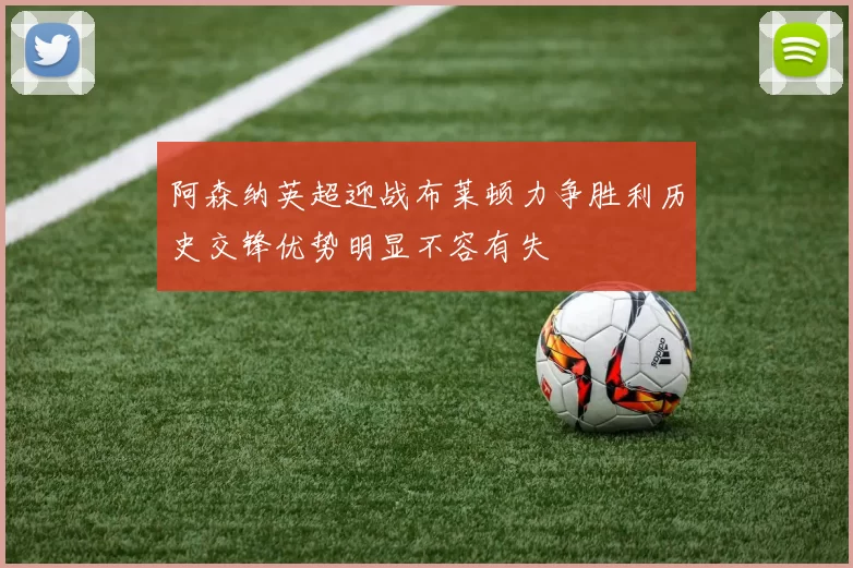 阿森纳英超迎战布莱顿力争胜利历史交锋优势明显不容有失