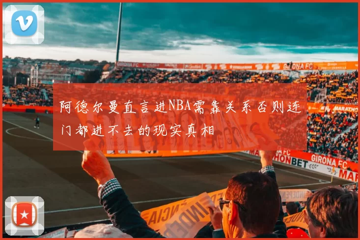 阿德尔曼直言进NBA需靠关系否则连门都进不去的现实真相
