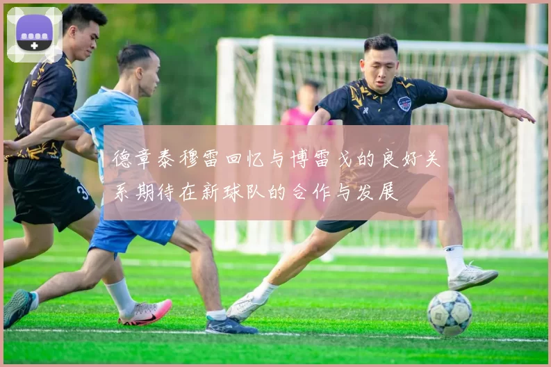 德章泰穆雷回忆与博雷戈的良好关系期待在新球队的合作与发展