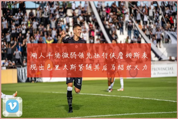 湖人半场微弱领先独行侠詹姆斯表现出色里夫斯紧随其后马绍尔火力全开