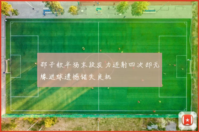 邵子钦半场末段发力连射四次却无缘进球遗憾错失良机