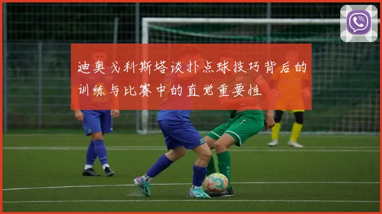 迪奥戈科斯塔谈扑点球技巧背后的训练与比赛中的直觉重要性