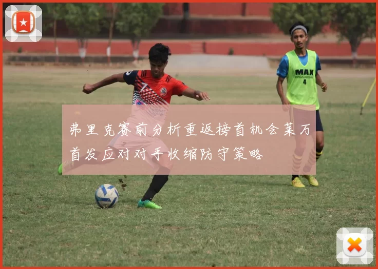 弗里克赛前分析重返榜首机会莱万首发应对对手收缩防守策略