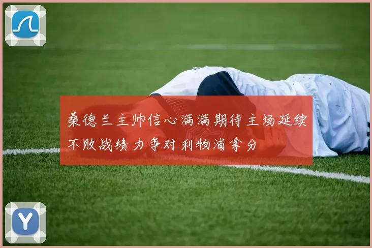 桑德兰主帅信心满满期待主场延续不败战绩力争对利物浦拿分