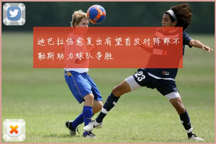 迪巴拉伤愈复出有望首发对阵那不勒斯助力球队争胜