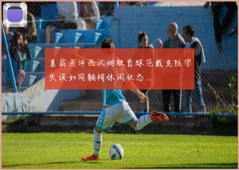 基翁点评西汉姆联首球范戴克防守失误如同躺椅休闲状态