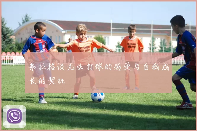 弗拉格谈无法打球的感受与自我成长的契机