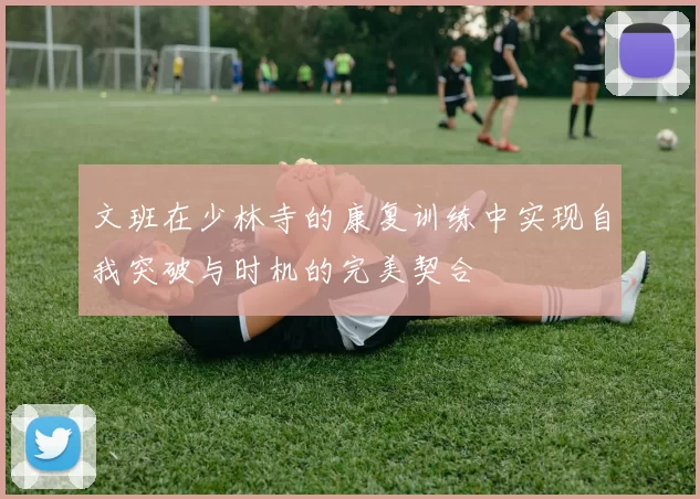 文班在少林寺的康复训练中实现自我突破与时机的完美契合