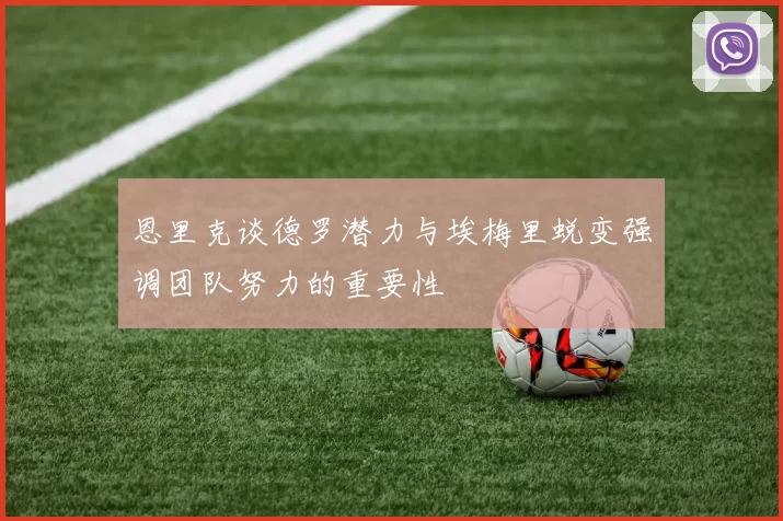 恩里克谈德罗潜力与埃梅里蜕变强调团队努力的重要性