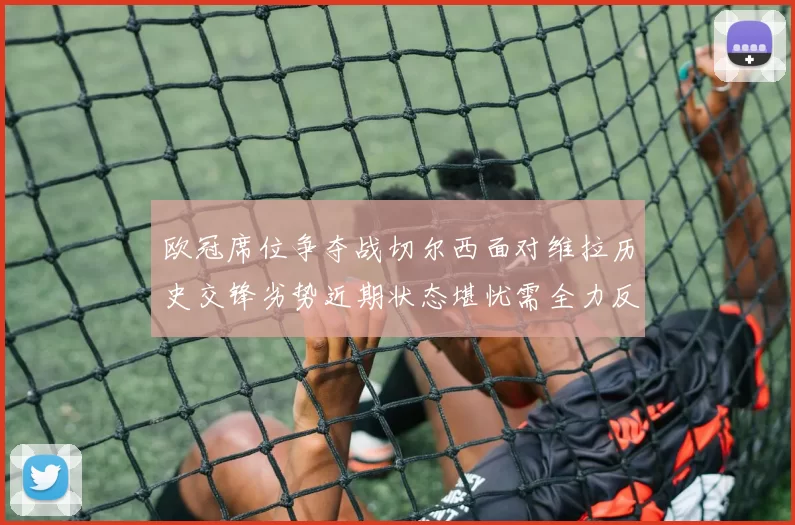 欧冠席位争夺战切尔西面对维拉历史交锋劣势近期状态堪忧需全力反弹
