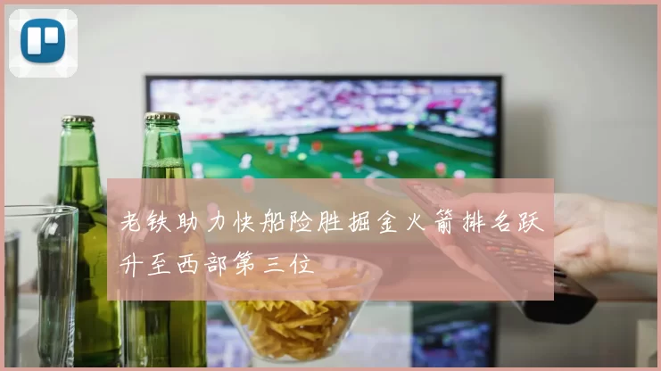 老铁助力快船险胜掘金火箭排名跃升至西部第三位