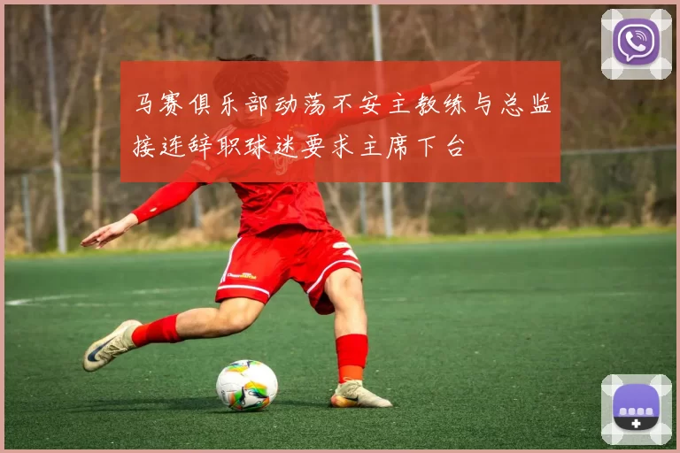 马赛俱乐部动荡不安主教练与总监接连辞职球迷要求主席下台