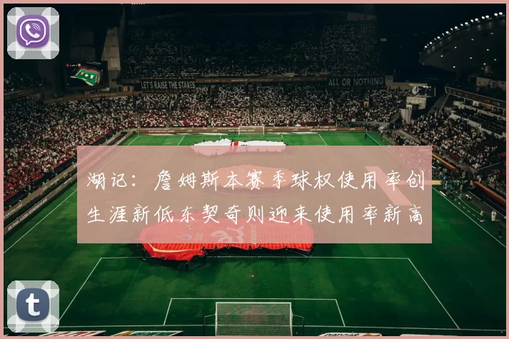 湖记：詹姆斯本赛季球权使用率创生涯新低东契奇则迎来使用率新高