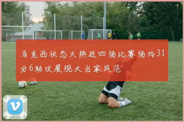马克西状态火热近四场比赛场均31分6助攻展现大当家风范