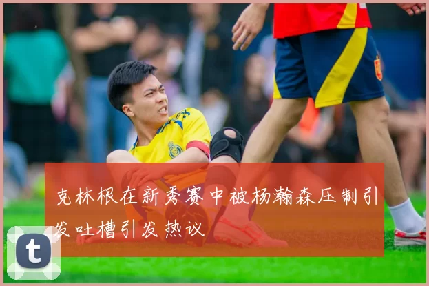 克林根在新秀赛中被杨瀚森压制引发吐槽引发热议