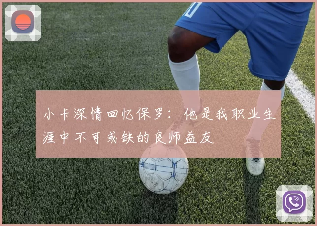 小卡深情回忆保罗：他是我职业生涯中不可或缺的良师益友