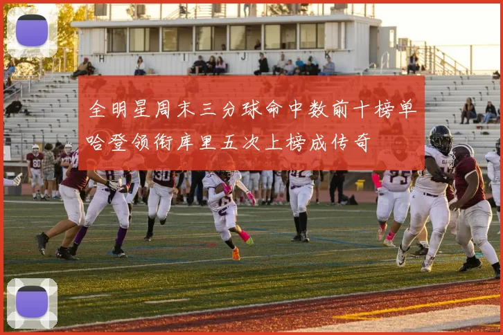 全明星周末三分球命中数前十榜单哈登领衔库里五次上榜成传奇