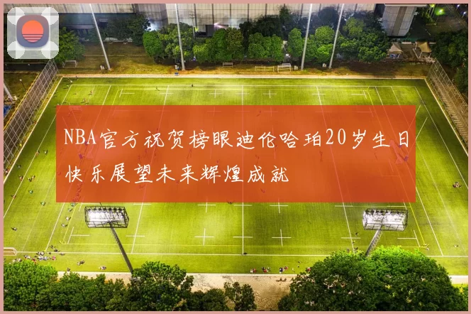 NBA官方祝贺榜眼迪伦哈珀20岁生日快乐展望未来辉煌成就