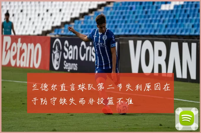 兰德尔直言球队第二节失利原因在于防守缺失而非投篮不准