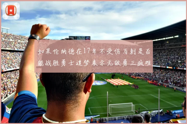如果伦纳德在17年不受伤马刺是否能战胜勇士追梦表示无敌勇三疯难以阻挡