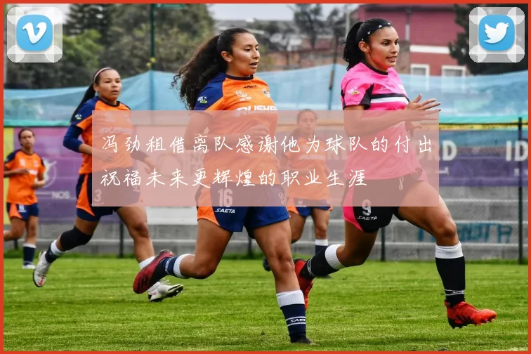 冯劲租借离队感谢他为球队的付出祝福未来更辉煌的职业生涯