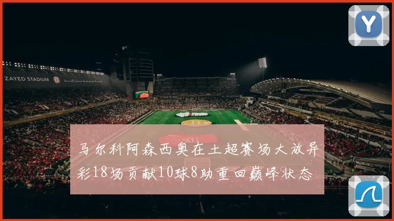 马尔科阿森西奥在土超赛场大放异彩18场贡献10球8助重回巅峰状态